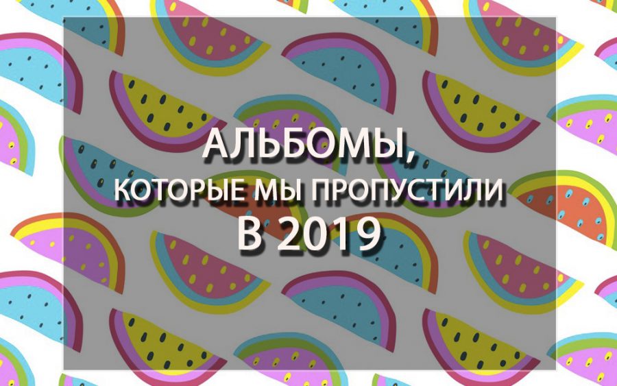 Альбомы, которые мы пропустили в 2019 году